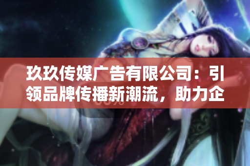 玖玖傳媒廣告有限公司：引領(lǐng)品牌傳播新潮流，助力企業(yè)塑造獨特形象