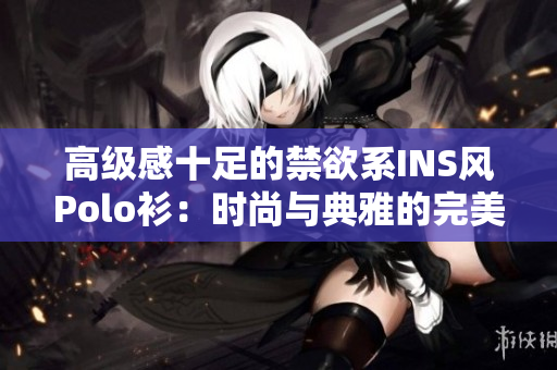 高級感十足的禁欲系INS風(fēng)Polo衫：時尚與典雅的完美融合