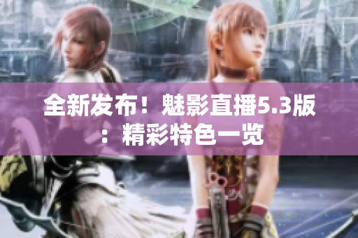 全新發(fā)布！魅影直播5.3版：精彩特色一覽