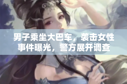 男子乘坐大巴車，襲擊女性事件曝光，警方展開調(diào)查