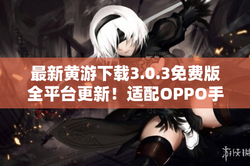 最新黃游下載3.0.3免費版全平臺更新！適配OPPO手機，暢享無限樂趣！