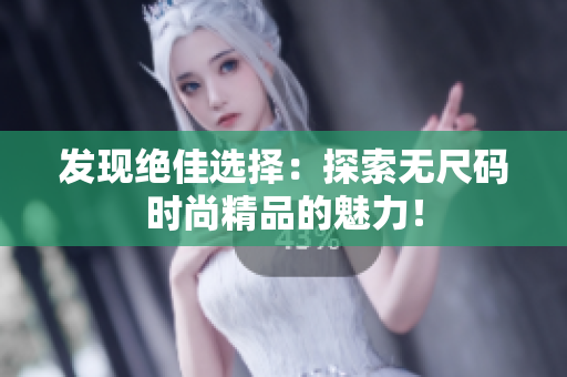 發(fā)現(xiàn)絕佳選擇：探索無(wú)尺碼時(shí)尚精品的魅力！