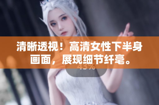 清晰透視！高清女性下半身畫面，展現(xiàn)細(xì)節(jié)纖毫。