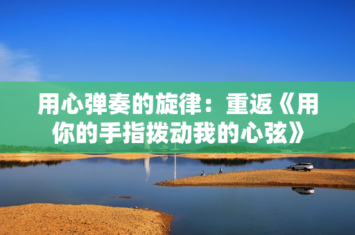 用心彈奏的旋律：重返《用你的手指撥動(dòng)我的心弦》