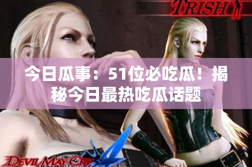 今日瓜事：51位必吃瓜！揭秘今日最熱吃瓜話題