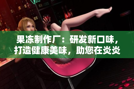 果凍制作廠：研發(fā)新口味，打造健康美味，助您在炎炎夏日享受清涼甜蜜