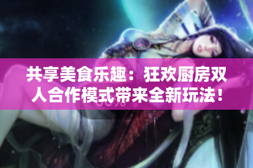 共享美食樂趣：狂歡廚房雙人合作模式帶來全新玩法！