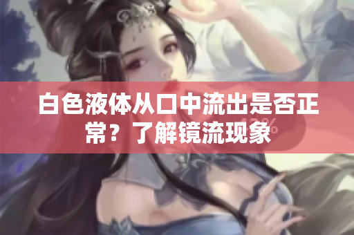 白色液體從口中流出是否正常？了解鏡流現(xiàn)象
