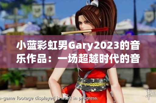 小藍(lán)彩虹男Gary2023的音樂(lè)作品：一場(chǎng)超越時(shí)代的音樂(lè)探索