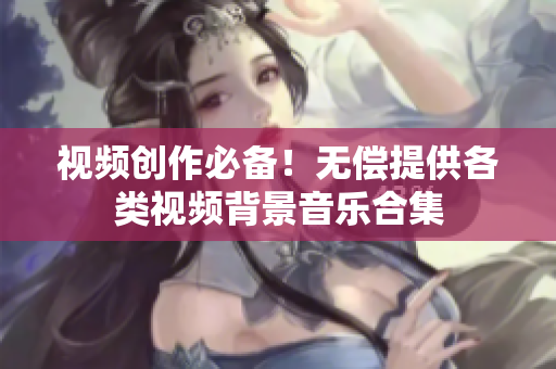 視頻創(chuàng)作必備！無償提供各類視頻背景音樂合集