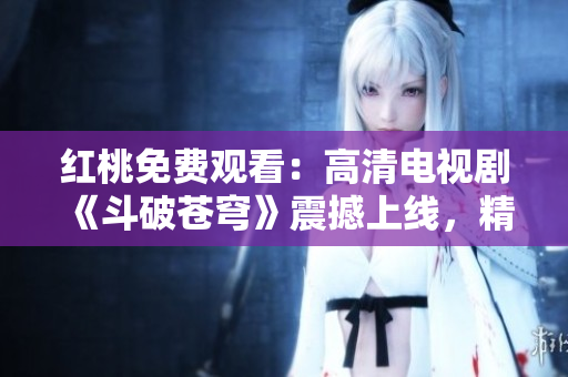 紅桃免費(fèi)觀看：高清電視劇《斗破蒼穹》震撼上線，精彩不容錯(cuò)過