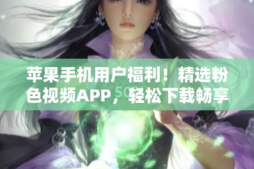 蘋(píng)果手機(jī)用戶(hù)福利！精選粉色視頻APP，輕松下載暢享無(wú)限精彩影片
