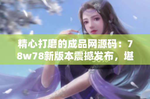 精心打磨的成品網(wǎng)源碼：78w78新版本震撼發(fā)布，堪稱編程界的亮點(diǎn)