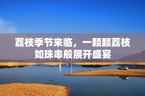 荔枝季節(jié)來臨，一顆顆荔枝如珠串般展開盛宴