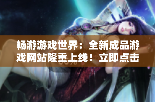 暢游游戲世界：全新成品游戲網(wǎng)站隆重上線！立即點擊進入，盡情暢玩無盡游戲樂趣！