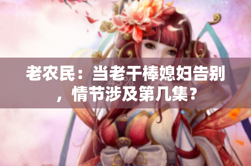 老農(nóng)民：當老干棒媳婦告別，情節(jié)涉及第幾集？