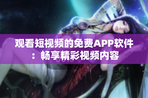 觀看短視頻的免費(fèi)APP軟件：暢享精彩視頻內(nèi)容