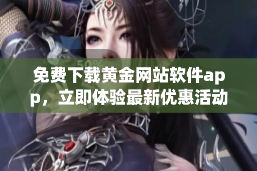 免費下載黃金網(wǎng)站軟件app，立即體驗最新優(yōu)惠活動