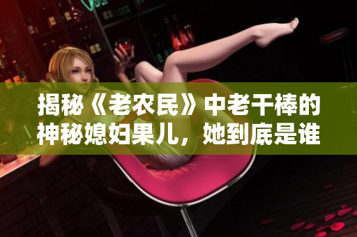 揭秘《老農(nóng)民》中老干棒的神秘媳婦果兒，她到底是誰？