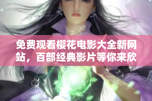 免費(fèi)觀看櫻花電影大全新網(wǎng)站，百部經(jīng)典影片等你來欣賞