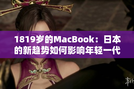 1819歲的MacBook：日本的新趨勢(shì)如何影響年輕一代的科技消費(fèi)？