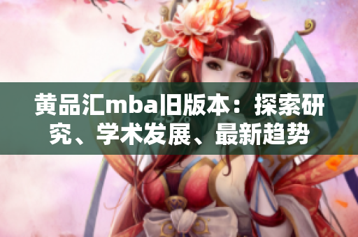 黃品匯mba舊版本：探索研究、學(xué)術(shù)發(fā)展、最新趨勢(shì)