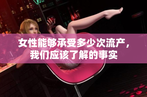 女性能夠承受多少次流產(chǎn)，我們應(yīng)該了解的事實(shí)