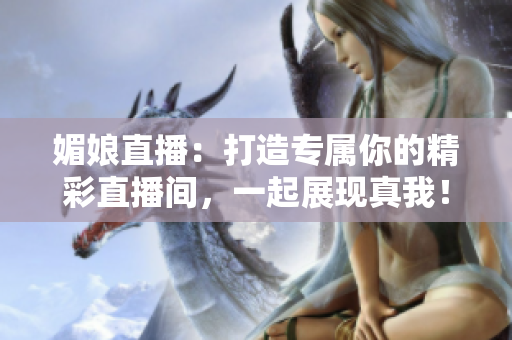 媚娘直播：打造專屬你的精彩直播間，一起展現(xiàn)真我！