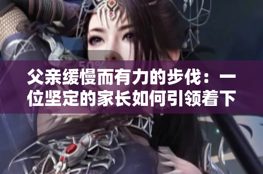 父親緩慢而有力的步伐：一位堅(jiān)定的家長如何引領(lǐng)著下一代前行