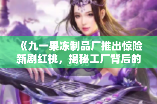 《九一果凍制品廠推出驚險(xiǎn)新劇紅桃，揭秘工廠背后的懸疑與驚險(xiǎn)故事》