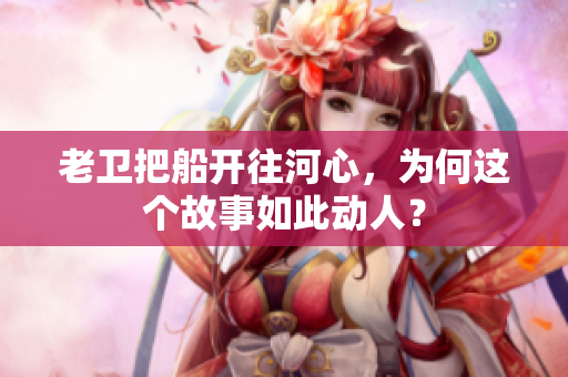 老衛(wèi)把船開往河心，為何這個故事如此動人？