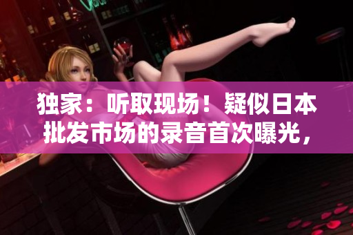 獨家：聽取現(xiàn)場！疑似日本批發(fā)市場的錄音首次曝光，細數(shù)市場喧囂與生機
