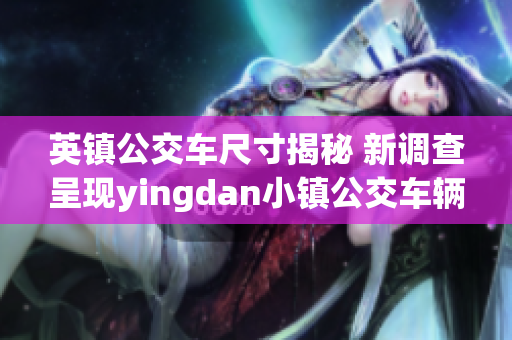 英鎮(zhèn)公交車尺寸揭秘 新調(diào)查呈現(xiàn)yingdan小鎮(zhèn)公交車輛規(guī)格