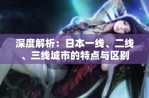 深度解析：日本一線、二線、三線城市的特點(diǎn)與區(qū)別