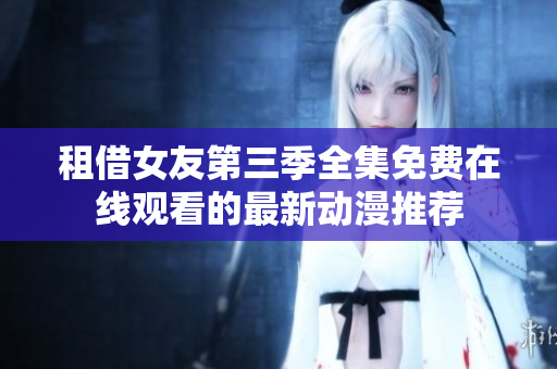 租借女友第三季全集免費(fèi)在線觀看的最新動漫推薦