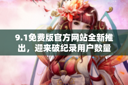 9.1免費(fèi)版官方網(wǎng)站全新推出，迎來(lái)破紀(jì)錄用戶數(shù)量