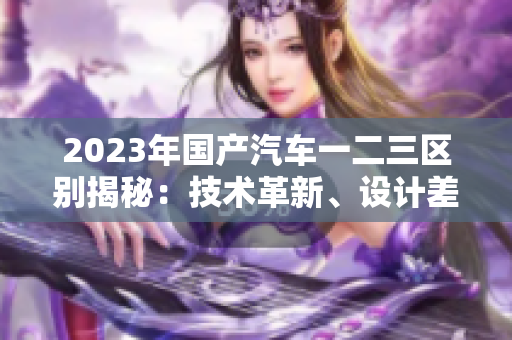 2023年國(guó)產(chǎn)汽車一二三區(qū)別揭秘：技術(shù)革新、設(shè)計(jì)差異和性能比較