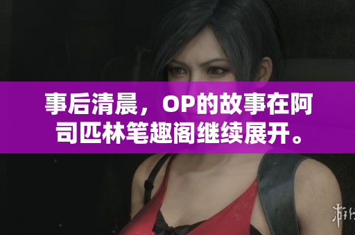 事后清晨，OP的故事在阿司匹林筆趣閣繼續(xù)展開(kāi)。