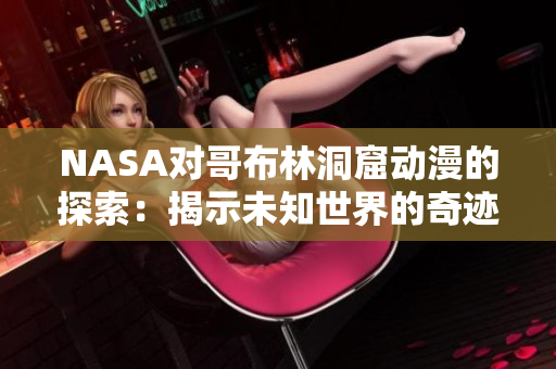 NASA對(duì)哥布林洞窟動(dòng)漫的探索：揭示未知世界的奇跡