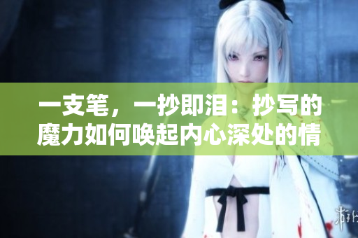 一支筆，一抄即淚：抄寫(xiě)的魔力如何喚起內(nèi)心深處的情感？