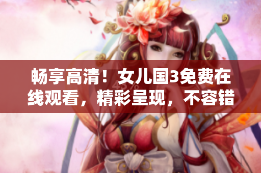 暢享高清！女兒國(guó)3免費(fèi)在線觀看，精彩呈現(xiàn)，不容錯(cuò)過！