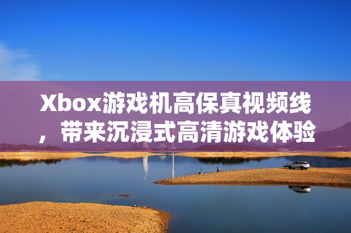 Xbox游戲機(jī)高保真視頻線，帶來沉浸式高清游戲體驗(yàn)