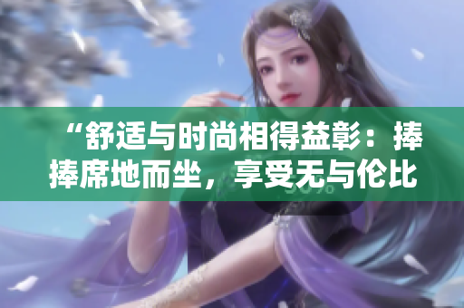 “舒適與時尚相得益彰：捧捧席地而坐，享受無與倫比的愜意體驗”