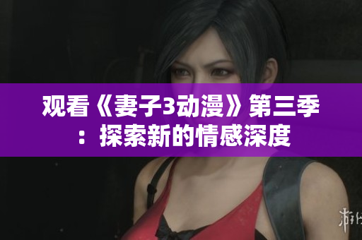 觀看《妻子3動漫》第三季：探索新的情感深度