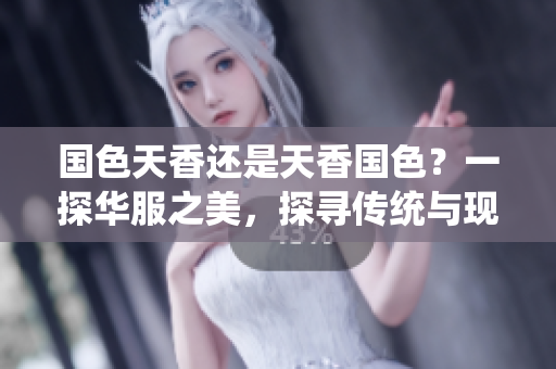 國色天香還是天香國色？一探華服之美，探尋傳統(tǒng)與現(xiàn)代的交融。
