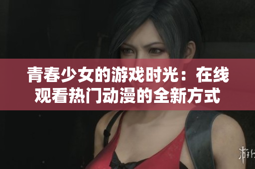 青春少女的游戲時光：在線觀看熱門動漫的全新方式