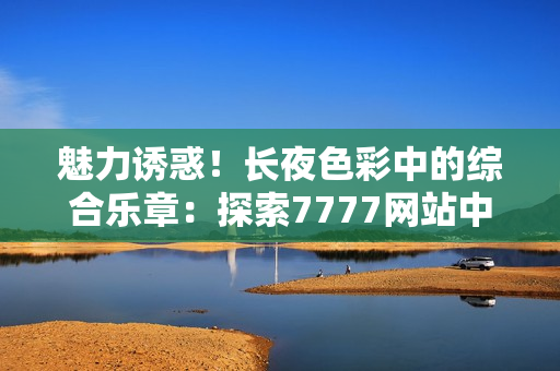 魅力誘惑！長夜色彩中的綜合樂章：探索7777網(wǎng)站中的色情世界