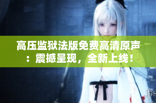 高壓監(jiān)獄法版免費高清原聲：震撼呈現(xiàn)，全新上線！