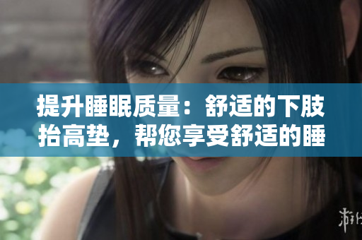 提升睡眠質(zhì)量：舒適的下肢抬高墊，幫您享受舒適的睡眠體驗