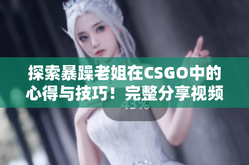 探索暴躁老姐在CSGO中的心得與技巧！完整分享視頻，不容錯過！